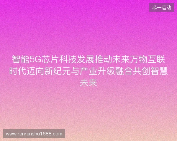 智能5G芯片科技发展推动未来万物互联时代迈向新纪元与产业升级融合共创智慧未来